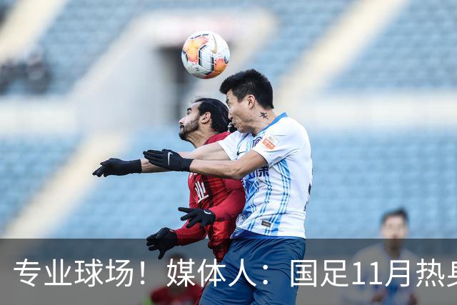 专业球场！媒体人：国足11月热身赛大概率移师肇庆进行