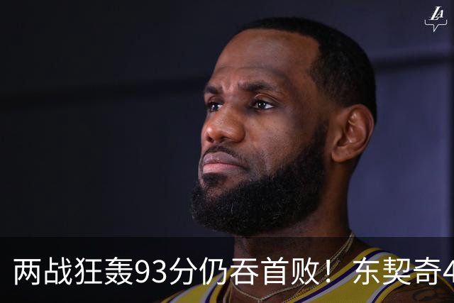 两战狂轰93分仍吞首败！东契奇41+9助燃尽，新版湖人短板藏不住了