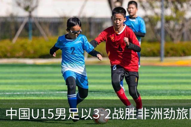 中国U15男足以3-2战胜非洲劲旅刚果，扭转连续失利的局面