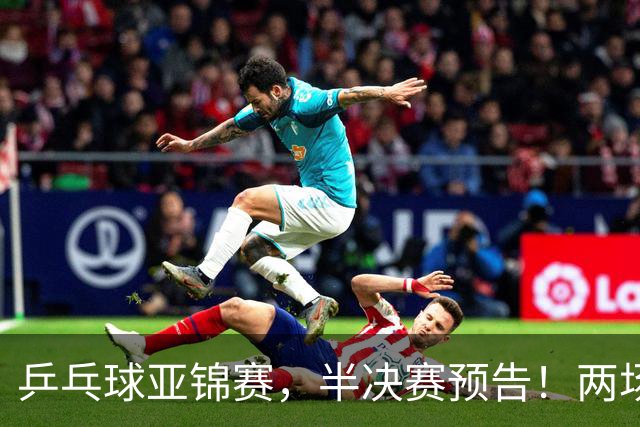 乒乓球亚锦赛，半决赛预告！两场中日对决，蒯曼、温瑞博迎战强敌