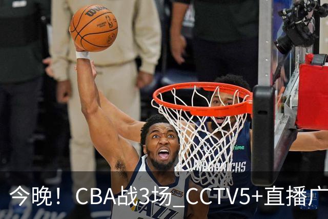 今晚！CBA战3场 CCTV5+直播广东男篮，姚明老东家上海男篮+浙江广厦分别出战