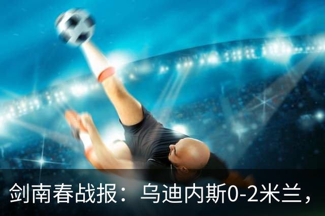 剑南春战报：乌迪内斯0-2米兰，普利西奇、哈钦森建功