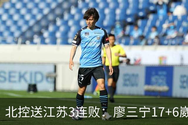 北控送江苏3连败：廖三宁17+6崴脚惊魂 沈梓捷3000篮板里程碑