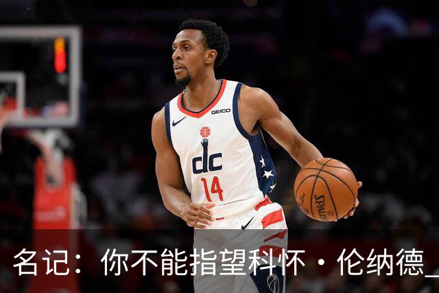 名记：你不能指望科怀·伦纳德 他是一个不可靠的超级巨星！