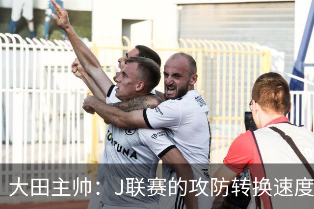 大田主帅：J联赛的攻防转换速度已经达到了五大联赛的水平