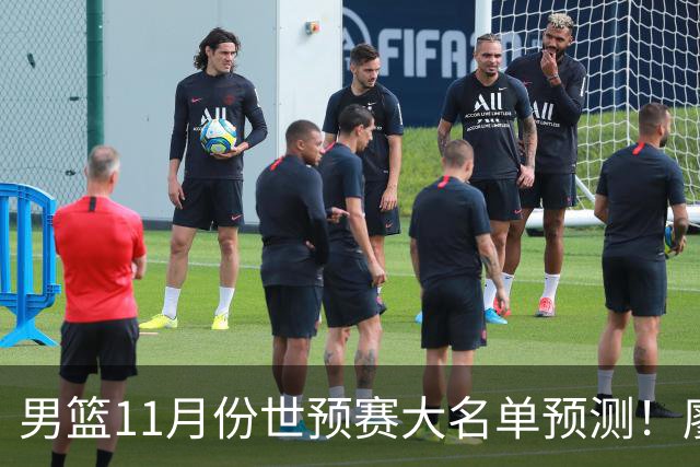 男篮11月份世预赛大名单预测！廖三宁带队 周琦回归 上海队3人入选