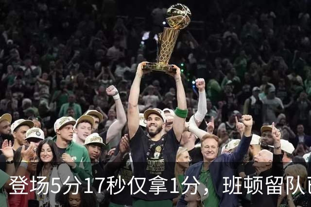 登场5分17秒仅拿1分，班顿留队已无筹码