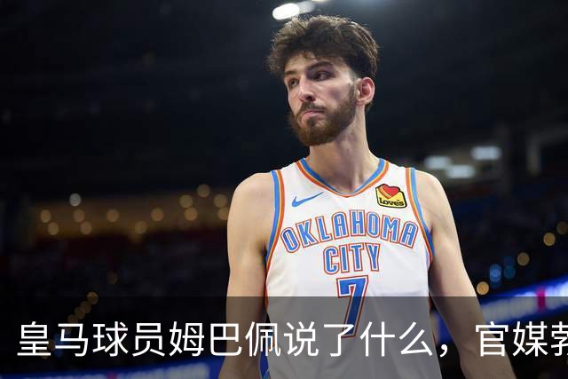 皇马球员姆巴佩说了什么，官媒勃然大怒？