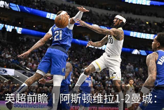英超前瞻丨阿斯顿维拉1-2曼城：英超全胜的领头羊，碰到苦主了