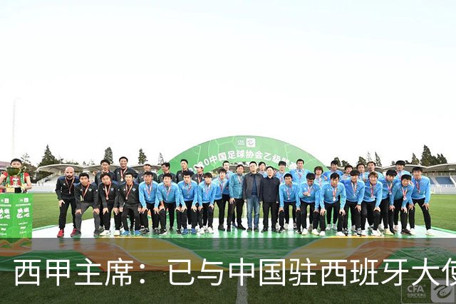 西甲主席：已与中国驻西班牙大使会面 寻求解决办法