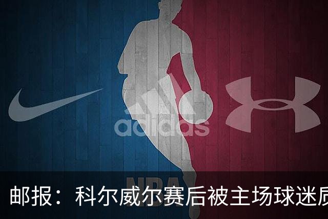 邮报：科尔威尔赛后被主场球迷质疑表现，疑似起冲突