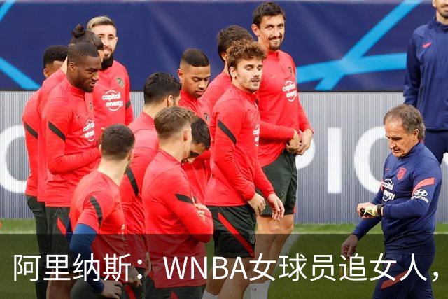 阿里纳斯：WNBA女球员追女人，也得像NBA球员一样花钱