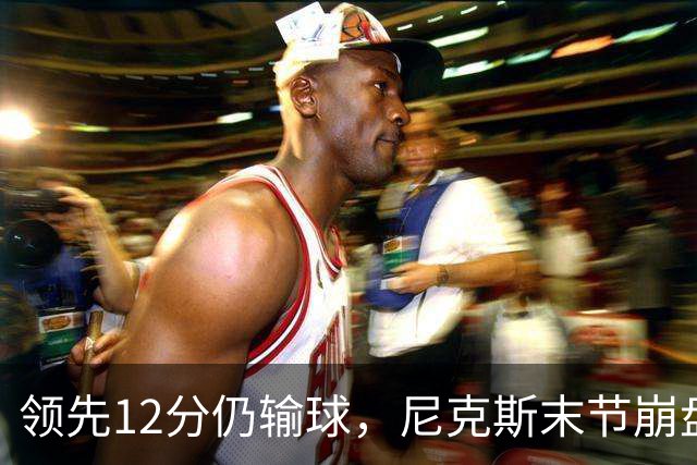 领先12分仍输球，尼克斯末节崩盘不敌魔术