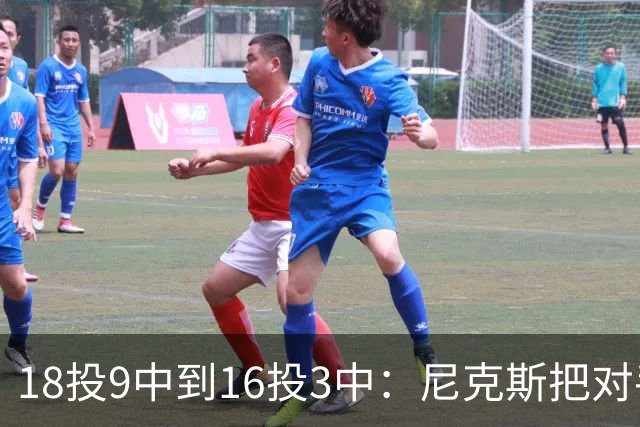18投9中到16投3中：尼克斯把对手两核心盯成了这样
