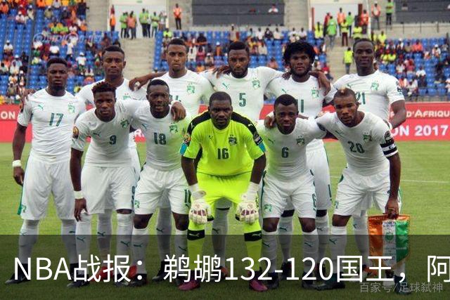 NBA战报：鹈鹕132-120国王，阿卡夫空砍34分