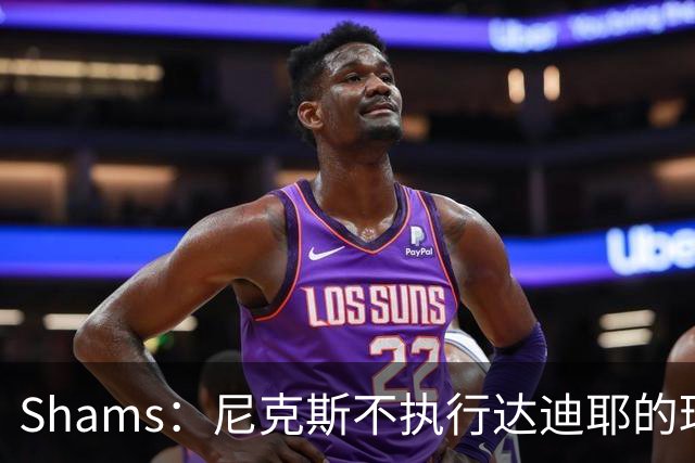 Shams：尼克斯不执行达迪耶的球队选项，2027年成完全自由球员